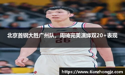 北京首钢大胜广州队，周琦完美演绎双20+表现