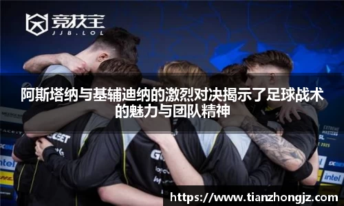 阿斯塔纳与基辅迪纳的激烈对决揭示了足球战术的魅力与团队精神