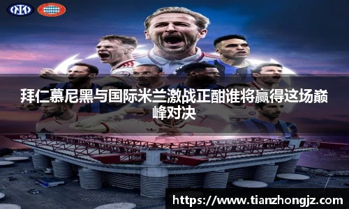 拜仁慕尼黑与国际米兰激战正酣谁将赢得这场巅峰对决